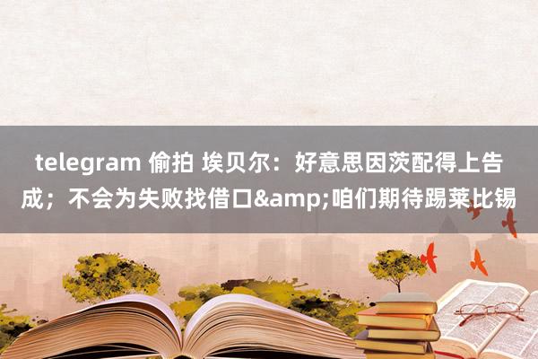 telegram 偷拍 埃贝尔：好意思因茨配得上告成；不会为失败找借口&咱们期待踢莱比锡