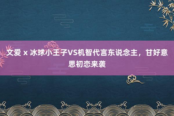 文爱 x 冰球小王子VS机智代言东说念主，甘好意思初恋来袭