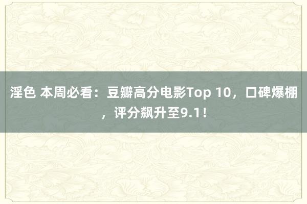 淫色 本周必看：豆瓣高分电影Top 10，口碑爆棚，评分飙升至9.1！