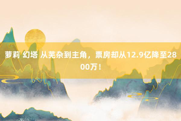 萝莉 幻塔 从芜杂到主角，票房却从12.9亿降至2800万！