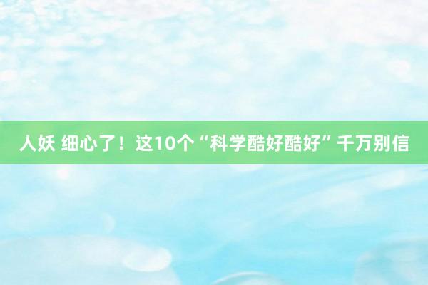 人妖 细心了！这10个“科学酷好酷好”千万别信