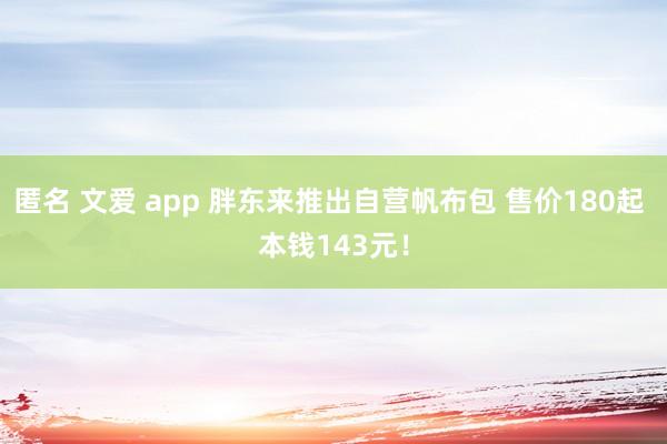 匿名 文爱 app 胖东来推出自营帆布包 售价180起 本钱143元！