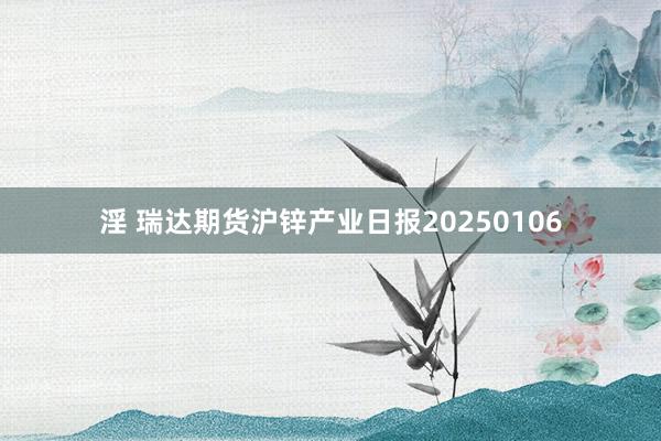 淫 瑞达期货沪锌产业日报20250106