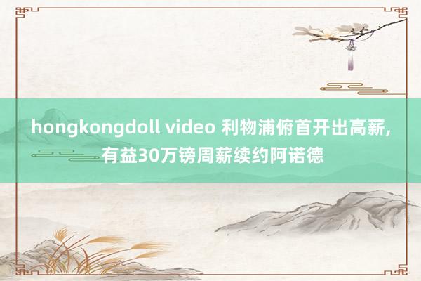 hongkongdoll video 利物浦俯首开出高薪， 有益30万镑周薪续约阿诺德