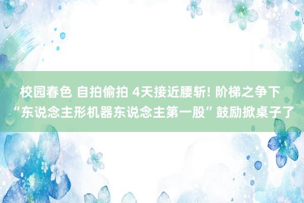 校园春色 自拍偷拍 4天接近腰斩! 阶梯之争下 “东说念主形机器东说念主第一股”鼓励掀桌子了