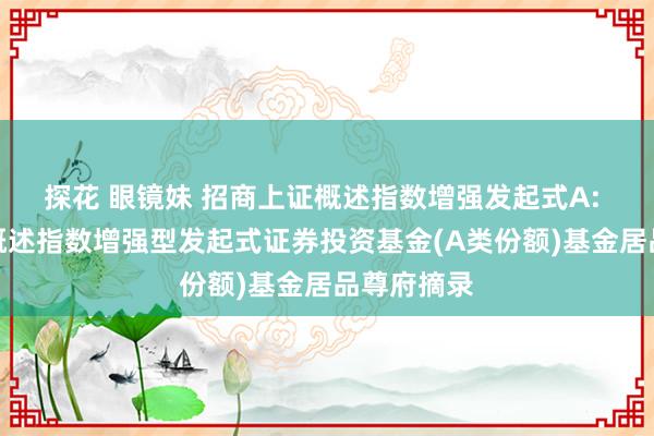 探花 眼镜妹 招商上证概述指数增强发起式A: 招商上证概述指数增强型发起式证券投资基金(A类份额)基金居品尊府摘录