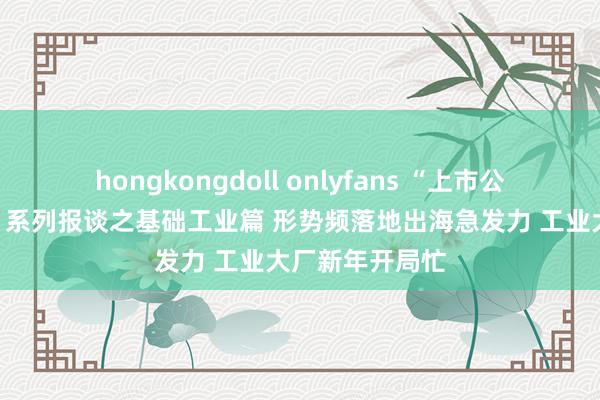 hongkongdoll onlyfans “上市公司红火开新局”系列报谈之基础工业篇 形势频落地出海急发力 工业大厂新年开局忙