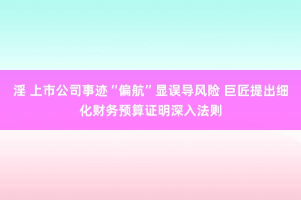 淫 上市公司事迹“偏航”显误导风险 巨匠提出细化财务预算证明深入法则