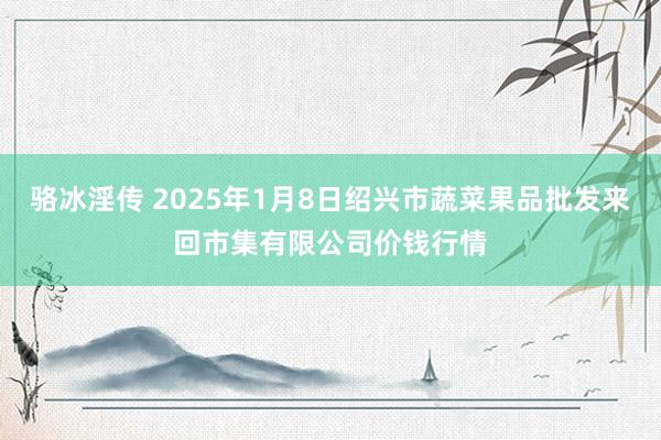 骆冰淫传 2025年1月8日绍兴市蔬菜果品批发来回市集有限公司价钱行情