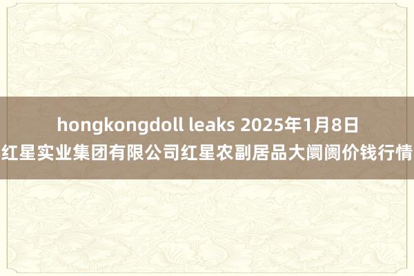 hongkongdoll leaks 2025年1月8日红星实业集团有限公司红星农副居品大阛阓价钱行情