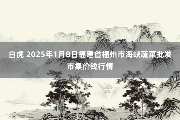 白虎 2025年1月8日福建省福州市海峡蔬菜批发市集价钱行情