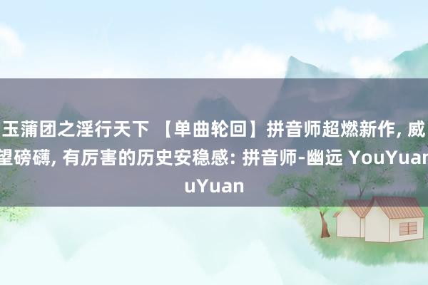 玉蒲团之淫行天下 【单曲轮回】拼音师超燃新作， 威望磅礴， 有厉害的历史安稳感: 拼音师-幽远 YouYuan