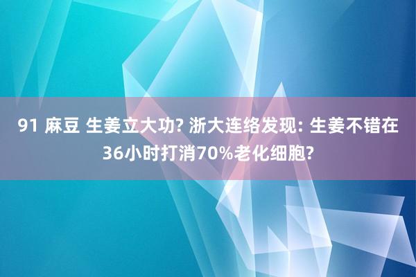 91 麻豆 生姜立大功? 浙大连络发现: 生姜不错在36小时打消70%老化细胞?