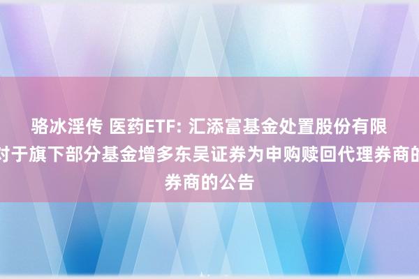 骆冰淫传 医药ETF: 汇添富基金处置股份有限公司对于旗下部分基金增多东吴证券为申购赎回代理券商的公告