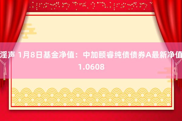 淫声 1月8日基金净值：中加颐睿纯债债券A最新净值1.0608