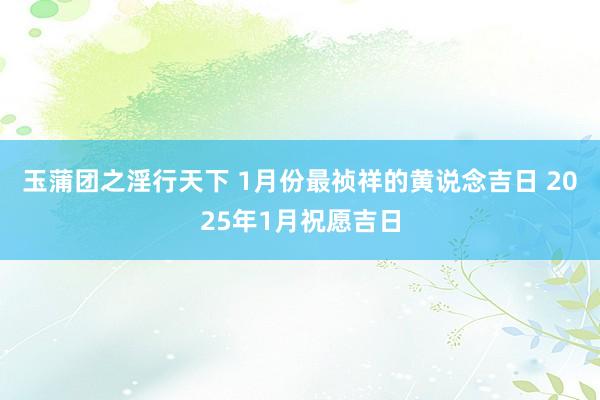 玉蒲团之淫行天下 1月份最祯祥的黄说念吉日 2025年1月祝愿吉日