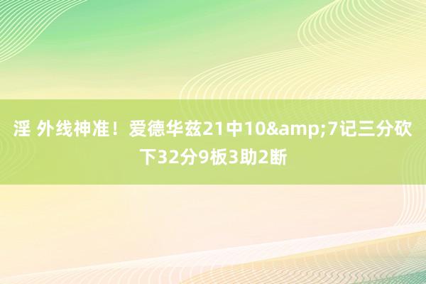 淫 外线神准！爱德华兹21中10&7记三分砍下32分9板3助2断