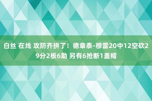 白丝 在线 攻防齐拼了！德章泰-穆雷20中12空砍29分2板6助 另有6抢断1盖帽