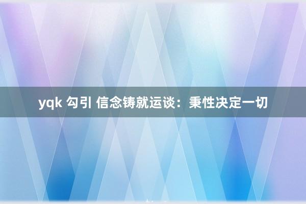 yqk 勾引 信念铸就运谈：秉性决定一切