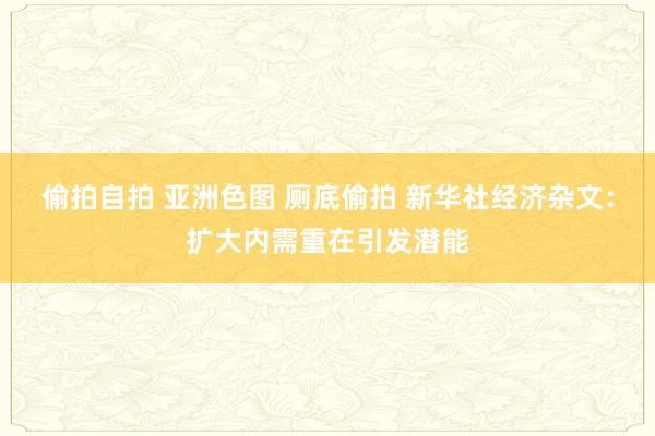 偷拍自拍 亚洲色图 厕底偷拍 新华社经济杂文：扩大内需重在引发潜能