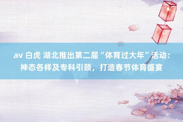 av 白虎 湖北推出第二届“体育过大年”活动：神态各样及专科引颈，打造春节体育盛宴