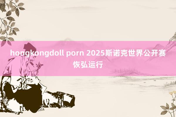 hongkongdoll porn 2025斯诺克世界公开赛恢弘运行