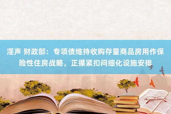 淫声 财政部：专项债维持收购存量商品房用作保险性住房战略，正攥紧扣问细化设施安排