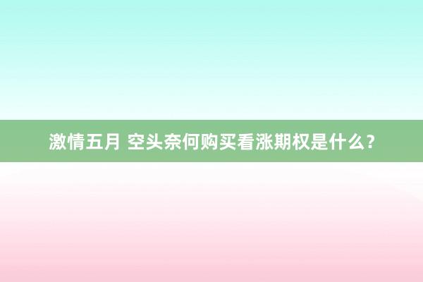 激情五月 空头奈何购买看涨期权是什么？