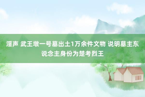 淫声 武王墩一号墓出土1万余件文物 说明墓主东说念主身份为楚考烈王