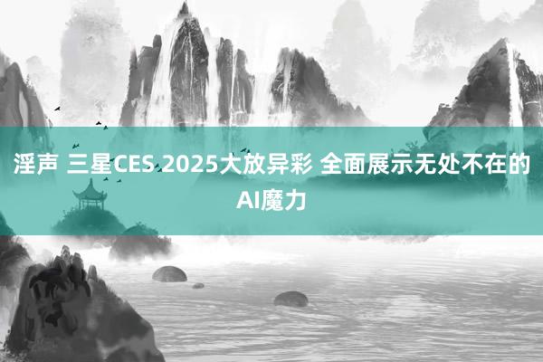 淫声 三星CES 2025大放异彩 全面展示无处不在的AI魔力