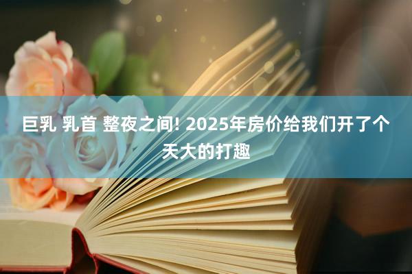 巨乳 乳首 整夜之间! 2025年房价给我们开了个天大的打趣