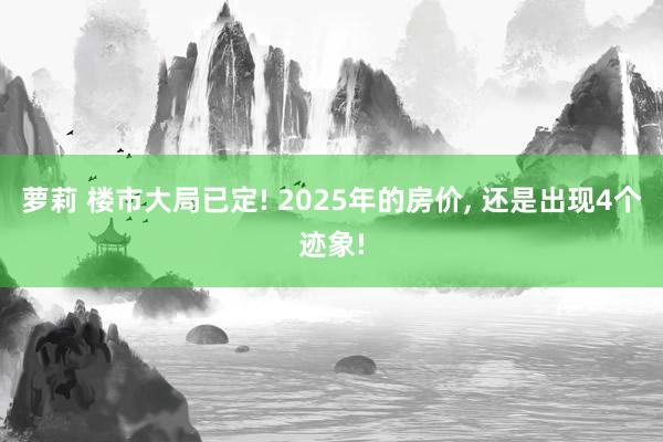 萝莉 楼市大局已定! 2025年的房价， 还是出现4个迹象!