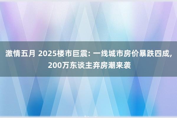 激情五月 2025楼市巨震: 一线城市房价暴跌四成， 200万东谈主弃房潮来袭