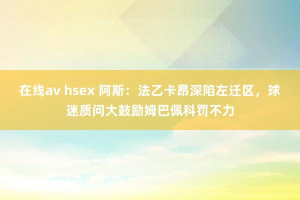 在线av hsex 阿斯：法乙卡昂深陷左迁区，球迷质问大鼓励姆巴佩科罚不力