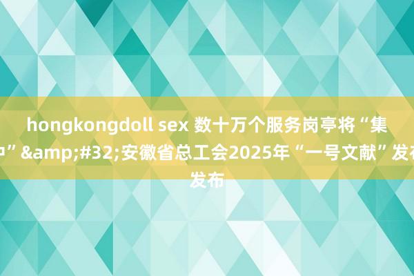 hongkongdoll sex 数十万个服务岗亭将“集中”&#32;安徽省总工会2025年“一号文献”发布