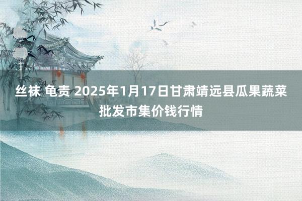 丝袜 龟责 2025年1月17日甘肃靖远县瓜果蔬菜批发市集价钱行情